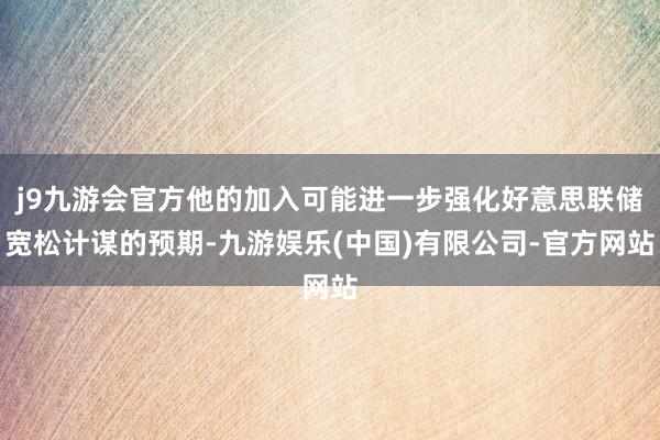 j9九游会官方他的加入可能进一步强化好意思联储宽松计谋的预期-九游娱乐(中国)有限公司-官方网站