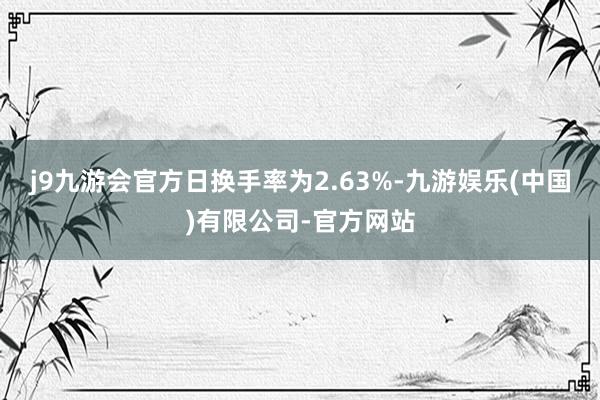j9九游会官方日换手率为2.63%-九游娱乐(中国)有限公司-官方网站