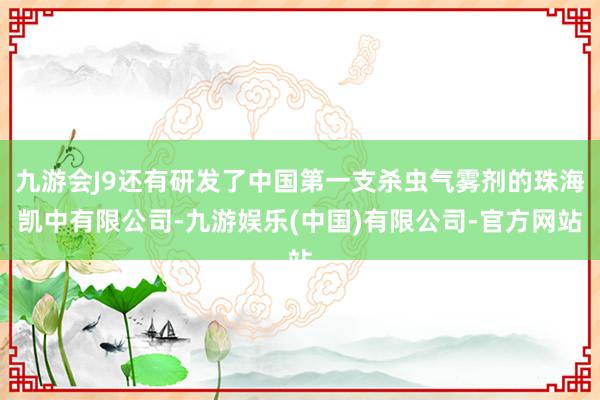 九游会J9还有研发了中国第一支杀虫气雾剂的珠海凯中有限公司-九游娱乐(中国)有限公司-官方网站