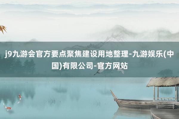 j9九游会官方要点聚焦建设用地整理-九游娱乐(中国)有限公司-官方网站