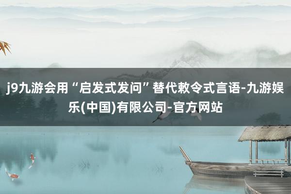 j9九游会用“启发式发问”替代敕令式言语-九游娱乐(中国)有限公司-官方网站