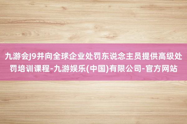 九游会J9并向全球企业处罚东说念主员提供高级处罚培训课程-九游娱乐(中国)有限公司-官方网站
