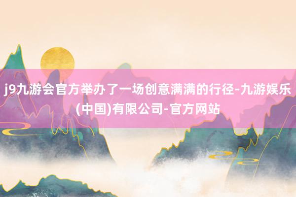 j9九游会官方举办了一场创意满满的行径-九游娱乐(中国)有限公司-官方网站