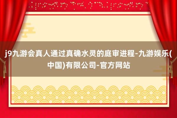 j9九游会真人通过真确水灵的庭审进程-九游娱乐(中国)有限公司-官方网站