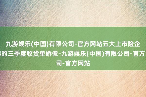 九游娱乐(中国)有限公司-官方网站五大上市险企暴露的三季度收货单娇傲-九游娱乐(中国)有限公司-官方网站