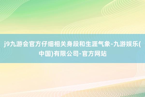 j9九游会官方仔细相关身段和生涯气象-九游娱乐(中国)有限公司-官方网站