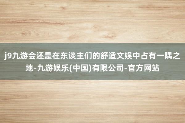 j9九游会还是在东谈主们的舒适文娱中占有一隅之地-九游娱乐(中国)有限公司-官方网站