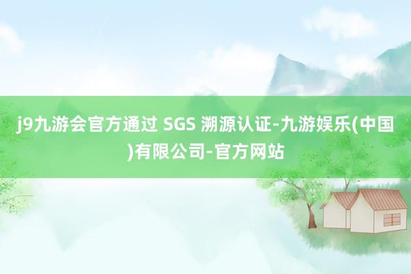 j9九游会官方通过 SGS 溯源认证-九游娱乐(中国)有限公司-官方网站