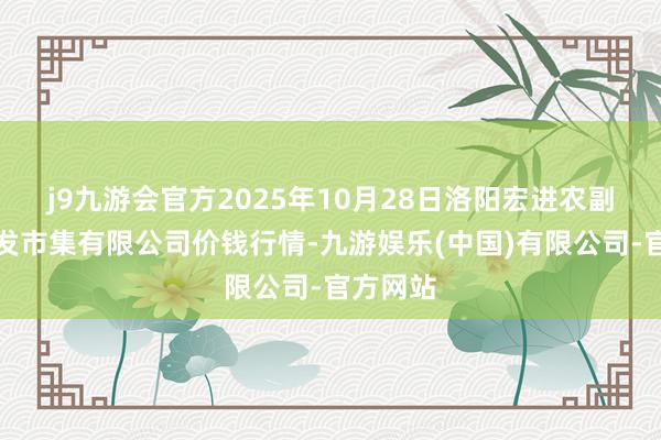 j9九游会官方2025年10月28日洛阳宏进农副家具批发市集有限公司价钱行情-九游娱乐(中国)有限公司-官方网站