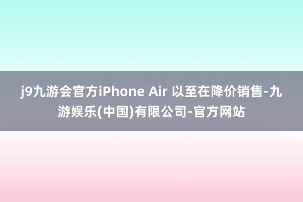 j9九游会官方iPhone Air 以至在降价销售-九游娱乐(中国)有限公司-官方网站
