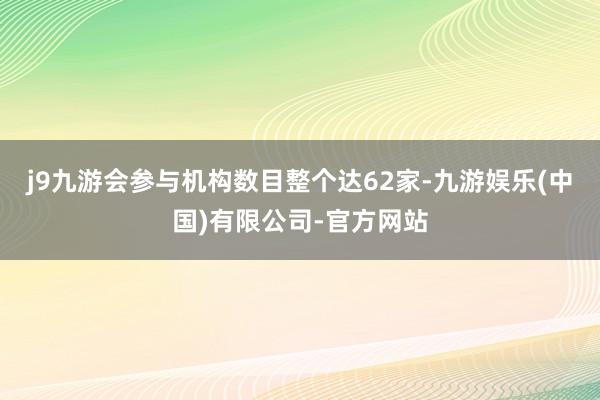 j9九游会参与机构数目整个达62家-九游娱乐(中国)有限公司-官方网站