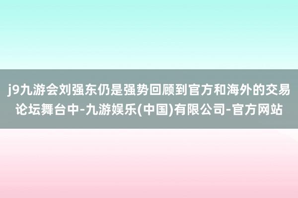 j9九游会刘强东仍是强势回顾到官方和海外的交易论坛舞台中-九游娱乐(中国)有限公司-官方网站