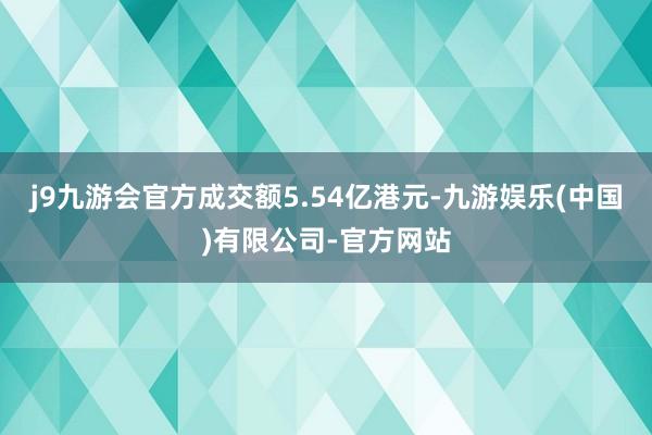 j9九游会官方成交额5.54亿港元-九游娱乐(中国)有限公司-官方网站