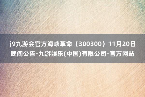 j9九游会官方　　海峡革命（300300）11月20日晚间公告-九游娱乐(中国)有限公司-官方网站