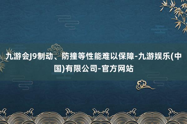 九游会J9制动、防撞等性能难以保障-九游娱乐(中国)有限公司-官方网站