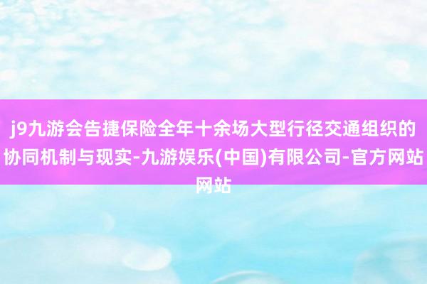 j9九游会告捷保险全年十余场大型行径交通组织的协同机制与现实-九游娱乐(中国)有限公司-官方网站