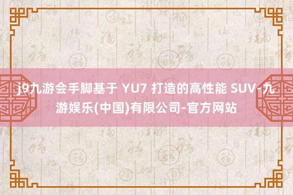j9九游会手脚基于 YU7 打造的高性能 SUV-九游娱乐(中国)有限公司-官方网站