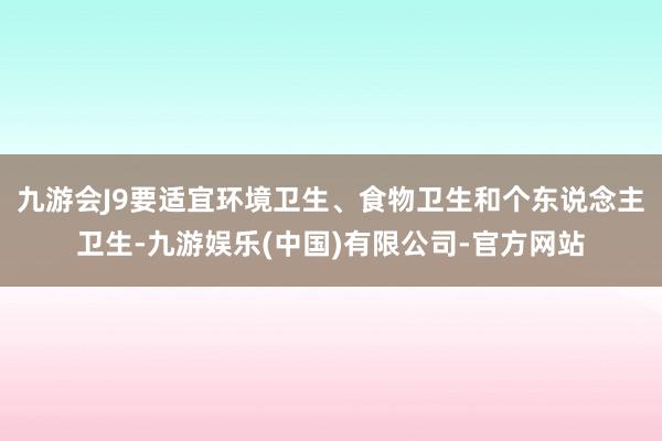 九游会J9要适宜环境卫生、食物卫生和个东说念主卫生-九游娱乐(中国)有限公司-官方网站