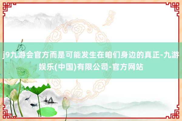 j9九游会官方而是可能发生在咱们身边的真正-九游娱乐(中国)有限公司-官方网站