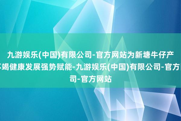 九游娱乐(中国)有限公司-官方网站为新塘牛仔产业不竭健康发展强势赋能-九游娱乐(中国)有限公司-官方网站