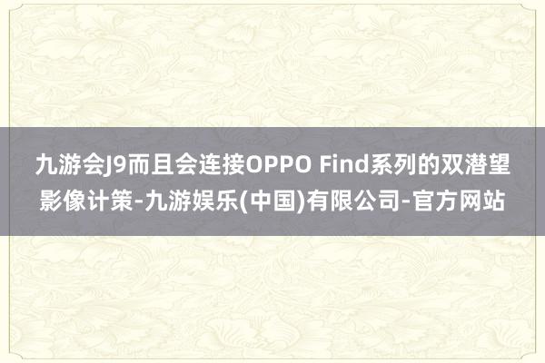 九游会J9而且会连接OPPO Find系列的双潜望影像计策-九游娱乐(中国)有限公司-官方网站