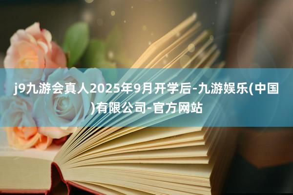 j9九游会真人2025年9月开学后-九游娱乐(中国)有限公司-官方网站