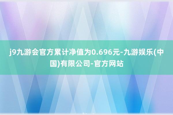 j9九游会官方累计净值为0.696元-九游娱乐(中国)有限公司-官方网站