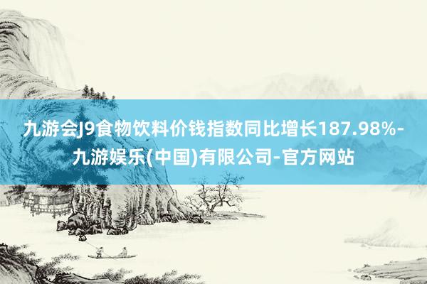 九游会J9食物饮料价钱指数同比增长187.98%-九游娱乐(中国)有限公司-官方网站