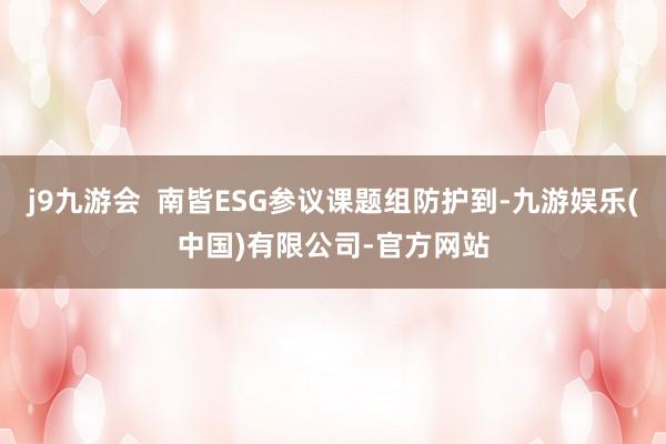 j9九游会 南皆ESG参议课题组防护到-九游娱乐(中国)有限公司-官方网站