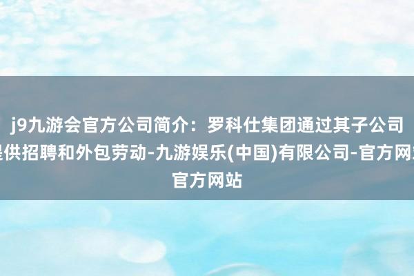 j9九游会官方公司简介：罗科仕集团通过其子公司提供招聘和外包劳动-九游娱乐(中国)有限公司-官方网站