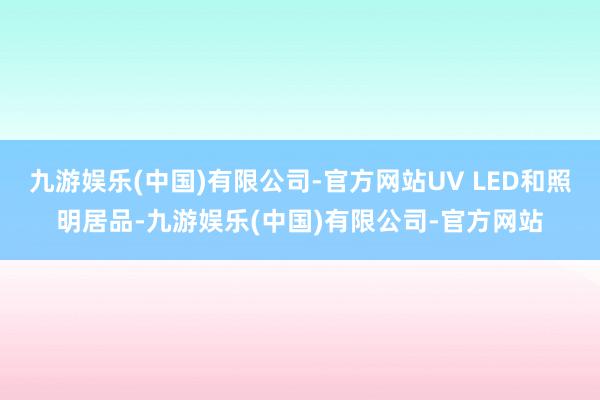 九游娱乐(中国)有限公司-官方网站UV LED和照明居品-九游娱乐(中国)有限公司-官方网站