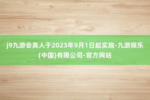 j9九游会真人于2023年9月1日起实施-九游娱乐(中国)有限公司-官方网站