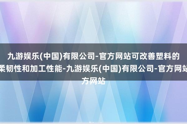 九游娱乐(中国)有限公司-官方网站可改善塑料的柔韧性和加工性能-九游娱乐(中国)有限公司-官方网站