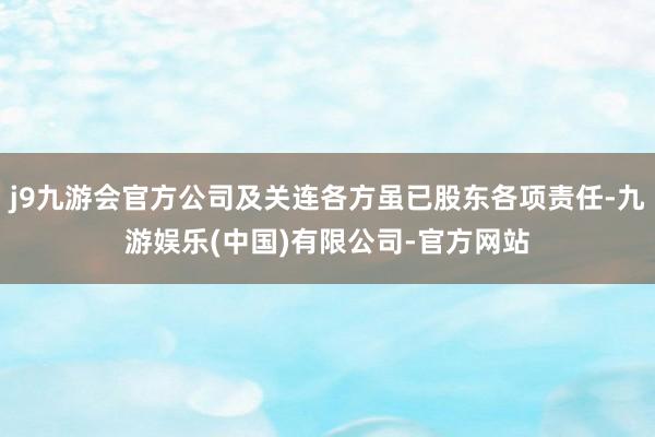 j9九游会官方公司及关连各方虽已股东各项责任-九游娱乐(中国)有限公司-官方网站