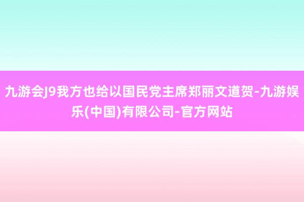九游会J9我方也给以国民党主席郑丽文道贺-九游娱乐(中国)有限公司-官方网站