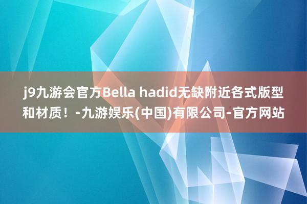 j9九游会官方Bella hadid无缺附近各式版型和材质！-九游娱乐(中国)有限公司-官方网站
