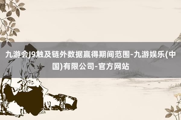 九游会J9触及链外数据赢得期间范围-九游娱乐(中国)有限公司-官方网站