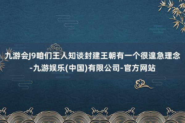 九游会J9咱们王人知谈封建王朝有一个很遑急理念-九游娱乐(中国)有限公司-官方网站