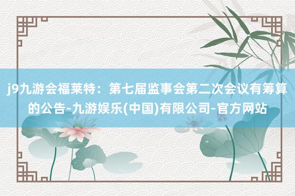 j9九游会福莱特：第七届监事会第二次会议有筹算的公告-九游娱乐(中国)有限公司-官方网站
