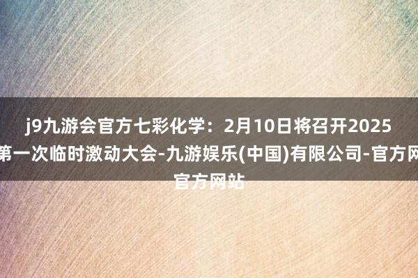 j9九游会官方七彩化学：2月10日将召开2025年第一次临时激动大会-九游娱乐(中国)有限公司-官方网站
