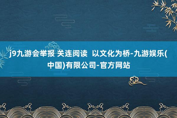 j9九游会举报 关连阅读  以文化为桥-九游娱乐(中国)有限公司-官方网站