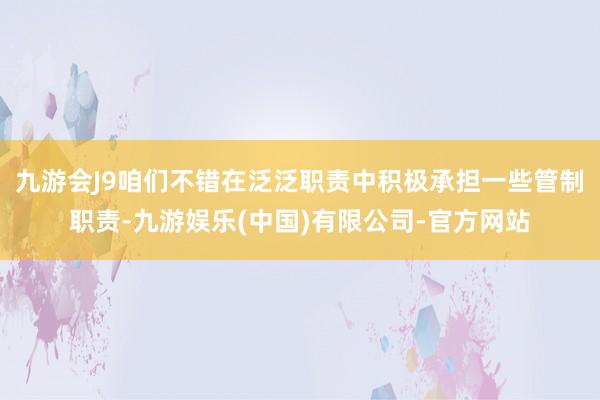九游会J9咱们不错在泛泛职责中积极承担一些管制职责-九游娱乐(中国)有限公司-官方网站