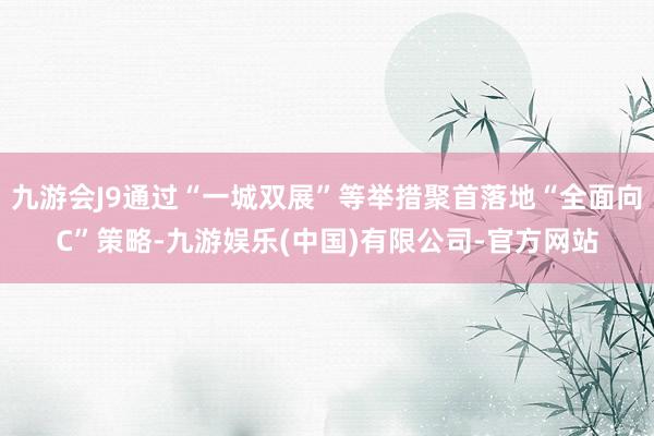 九游会J9通过“一城双展”等举措聚首落地“全面向C”策略-九游娱乐(中国)有限公司-官方网站