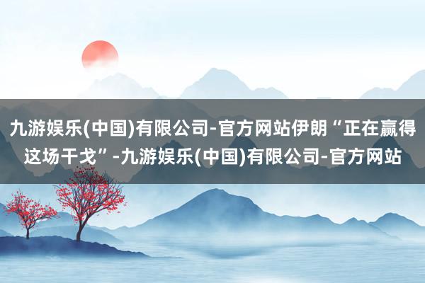 九游娱乐(中国)有限公司-官方网站伊朗“正在赢得这场干戈”-九游娱乐(中国)有限公司-官方网站