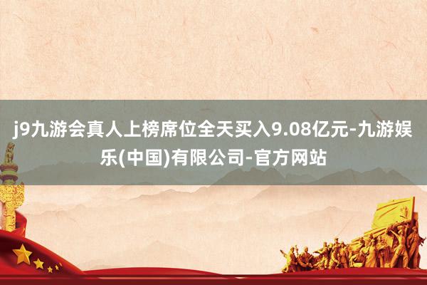 j9九游会真人上榜席位全天买入9.08亿元-九游娱乐(中国)有限公司-官方网站