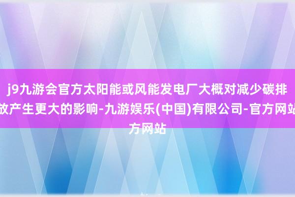 j9九游会官方太阳能或风能发电厂大概对减少碳排放产生更大的影响-九游娱乐(中国)有限公司-官方网站