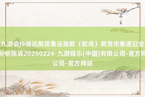 九游会J9瑞达期货集运指数（欧线）期货市集逐日全景分析陈诉20250224-九游娱乐(中国)有限公司-官方网站