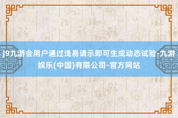 j9九游会用户通过浅易请示即可生成动态试验-九游娱乐(中国)有限公司-官方网站