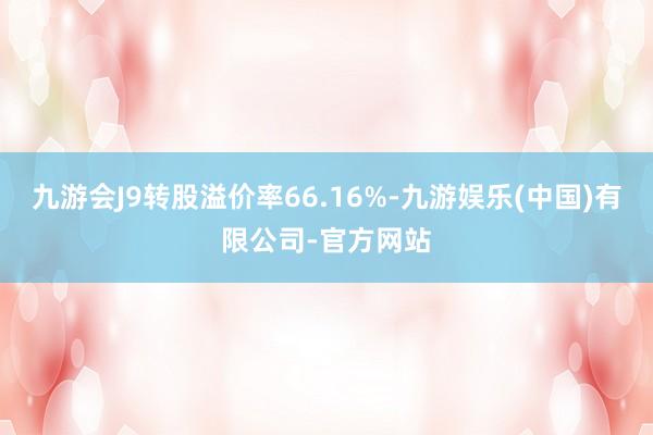 九游会J9转股溢价率66.16%-九游娱乐(中国)有限公司-官方网站