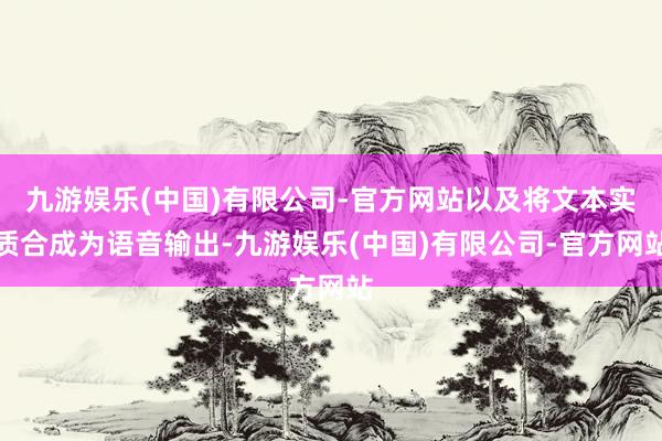 九游娱乐(中国)有限公司-官方网站以及将文本实质合成为语音输出-九游娱乐(中国)有限公司-官方网站